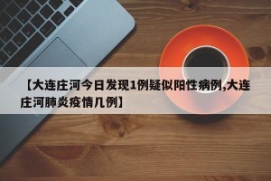【大连庄河今日发现1例疑似阳性病例,大连庄河肺炎疫情几例】