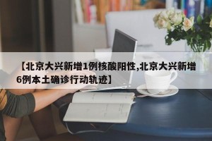 【北京大兴新增1例核酸阳性,北京大兴新增6例本土确诊行动轨迹】
