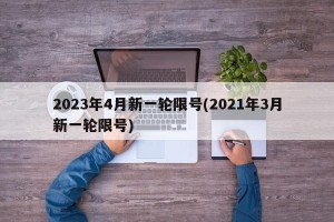 2023年4月新一轮限号(2021年3月新一轮限号)