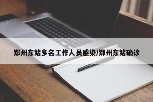 郑州东站多名工作人员感染/郑州东站确诊