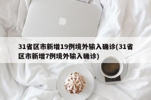 31省区市新增19例境外输入确诊(31省区市新增7例境外输入确诊)