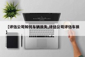 【评估公司如何车辆损失,评估公司评估车损】