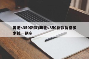奔驰s350新款/奔驰s350新款价格多少钱一辆车