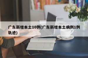广东新增本土10例(广东新增本土病例1例轨迹)