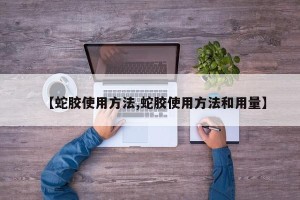 【蛇胶使用方法,蛇胶使用方法和用量】