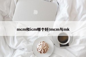 mcm和icm哪个好/mcm与mk