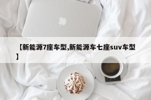 【新能源7座车型,新能源车七座suv车型】
