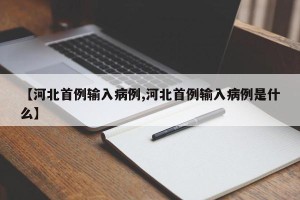 【河北首例输入病例,河北首例输入病例是什么】