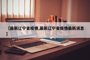 【最新辽宁省疫情,最新辽宁省疫情最新消息】