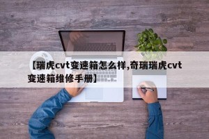 【瑞虎cvt变速箱怎么样,奇瑞瑞虎cvt变速箱维修手册】