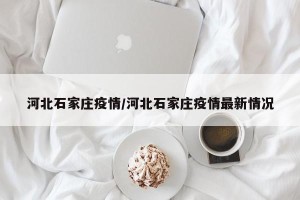 河北石家庄疫情/河北石家庄疫情最新情况