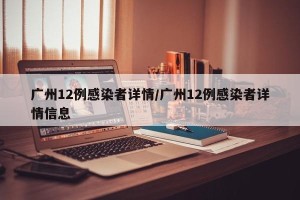 广州12例感染者详情/广州12例感染者详情信息
