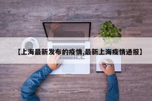 【上海最新发布的疫情,最新上海疫情通报】