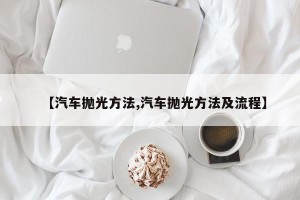 【汽车抛光方法,汽车抛光方法及流程】