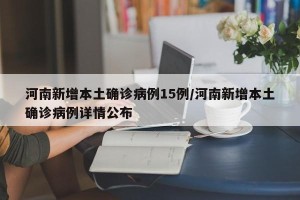 河南新增本土确诊病例15例/河南新增本土确诊病例详情公布