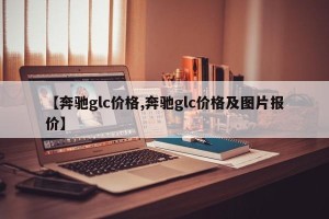 【奔驰glc价格,奔驰glc价格及图片报价】