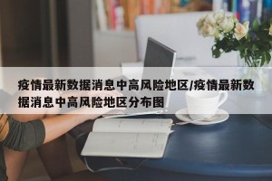 疫情最新数据消息中高风险地区/疫情最新数据消息中高风险地区分布图