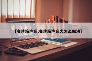 【变速箱声音,变速箱声音大怎么解决】