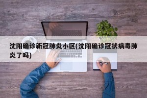 沈阳确诊新冠肺炎小区(沈阳确诊冠状病毒肺炎了吗)