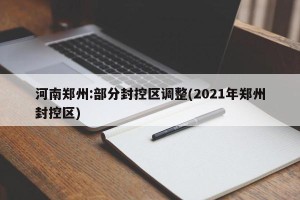 河南郑州:部分封控区调整(2021年郑州封控区)