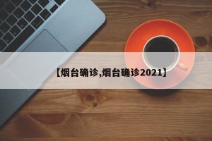 【烟台确诊,烟台确诊2021】