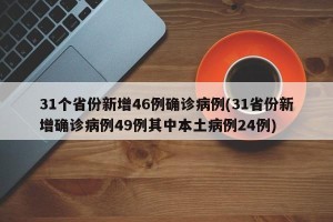 31个省份新增46例确诊病例(31省份新增确诊病例49例其中本土病例24例)