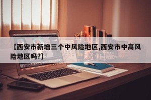 【西安市新增三个中风险地区,西安市中高风险地区吗?】
