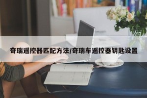 奇瑞遥控器匹配方法/奇瑞车遥控器钥匙设置