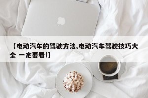 【电动汽车的驾驶方法,电动汽车驾驶技巧大全 一定要看!】