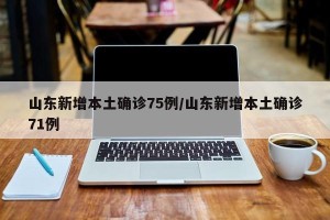 山东新增本土确诊75例/山东新增本土确诊71例