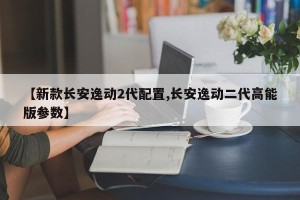 【新款长安逸动2代配置,长安逸动二代高能版参数】