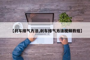 【刹车排气方法,刹车排气方法视频教程】