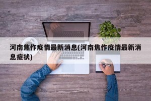 河南焦作疫情最新消息(河南焦作疫情最新消息症状)