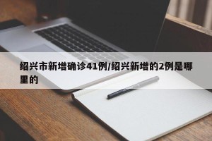 绍兴市新增确诊41例/绍兴新增的2例是哪里的