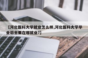 【河北医科大学就业怎么样,河北医科大学毕业后主要在哪就业?】