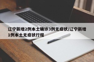 辽宁新增2例本土确诊3例无症状/辽宁新增1例本土无症状行程
