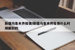 新疆乌鲁木齐疫情/新疆乌鲁木齐疫情什么时候解封的
