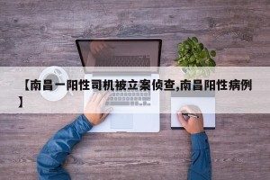 【南昌一阳性司机被立案侦查,南昌阳性病例】