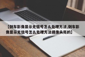 【倒车影像显示无信号怎么处理方法,倒车影像显示无信号怎么处理方法摄像头亮的】
