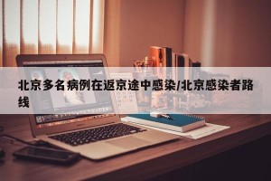 北京多名病例在返京途中感染/北京感染者路线