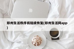 郑州生活秩序将陆续恢复(郑州生活网app)