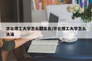 华北理工大学怎么翻出去/华北理工大学怎么洗澡