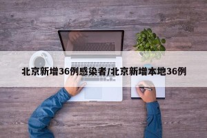 北京新增36例感染者/北京新增本地36例