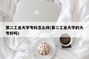 第二工业大学专科怎么样(第二工业大学的大专好吗)