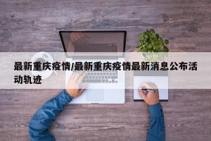 最新重庆疫情/最新重庆疫情最新消息公布活动轨迹