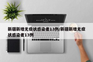 新疆新增无症状感染者13例/新疆新增无症状感染者13例