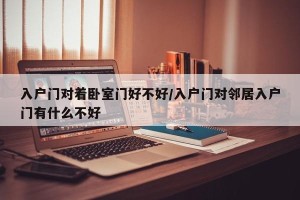 入户门对着卧室门好不好/入户门对邻居入户门有什么不好