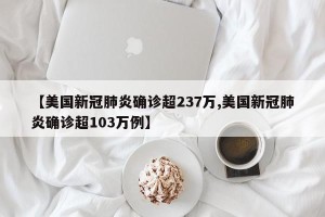 【美国新冠肺炎确诊超237万,美国新冠肺炎确诊超103万例】