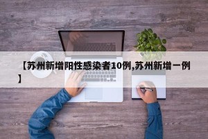 【苏州新增阳性感染者10例,苏州新增一例】