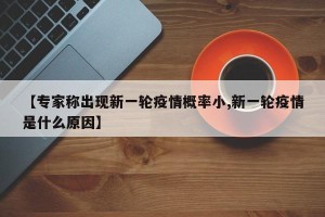 【专家称出现新一轮疫情概率小,新一轮疫情是什么原因】
